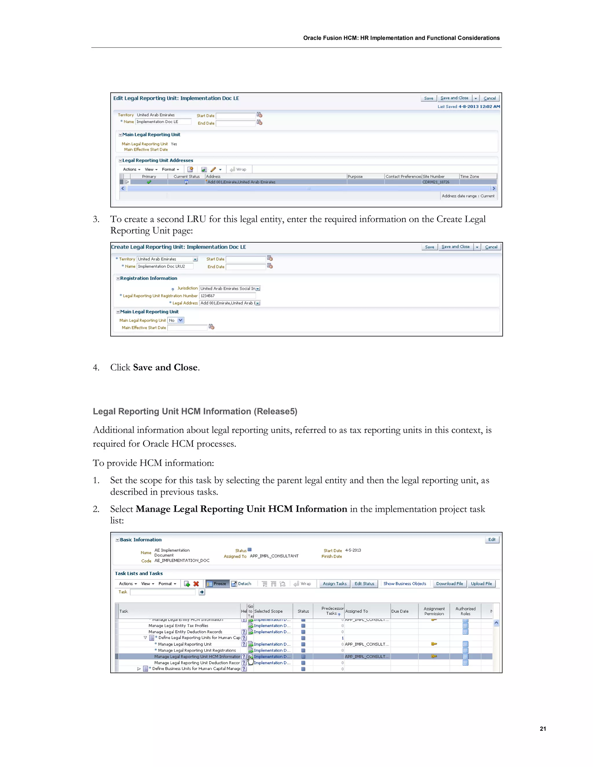 Oracle Fusion HCM: HR Implementation and Functional Considerations
21
3. To create a second LRU for this legal entity, enter the required information on the Create Legal
Reporting Unit page:
4. Click Save and Close.
Legal Reporting Unit HCM Information (Release5)
Additional information about legal reporting units, referred to as tax reporting units in this context, is
required for Oracle HCM processes.
To provide HCM information:
1. Set the scope for this task by selecting the parent legal entity and then the legal reporting unit, as
described in previous tasks.
2. Select Manage Legal Reporting Unit HCM Information in the implementation project task
list:
 