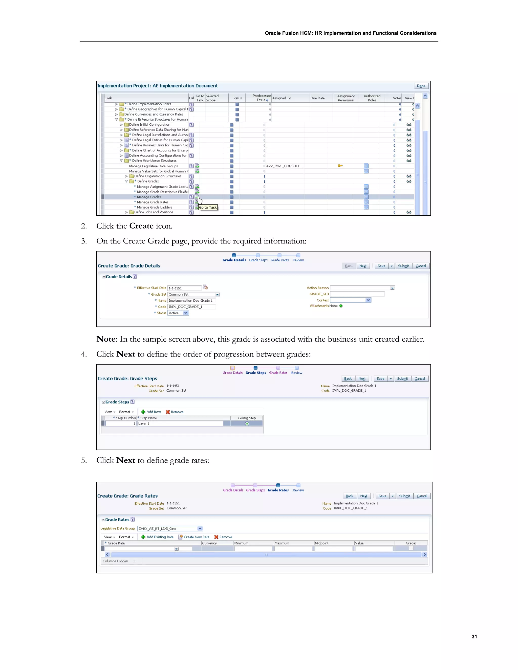 Oracle Fusion HCM: HR Implementation and Functional Considerations
31
2. Click the Create icon.
3. On the Create Grade page, provide the required information:
Note: In the sample screen above, this grade is associated with the business unit created earlier.
4. Click Next to define the order of progression between grades:
5. Click Next to define grade rates:
 