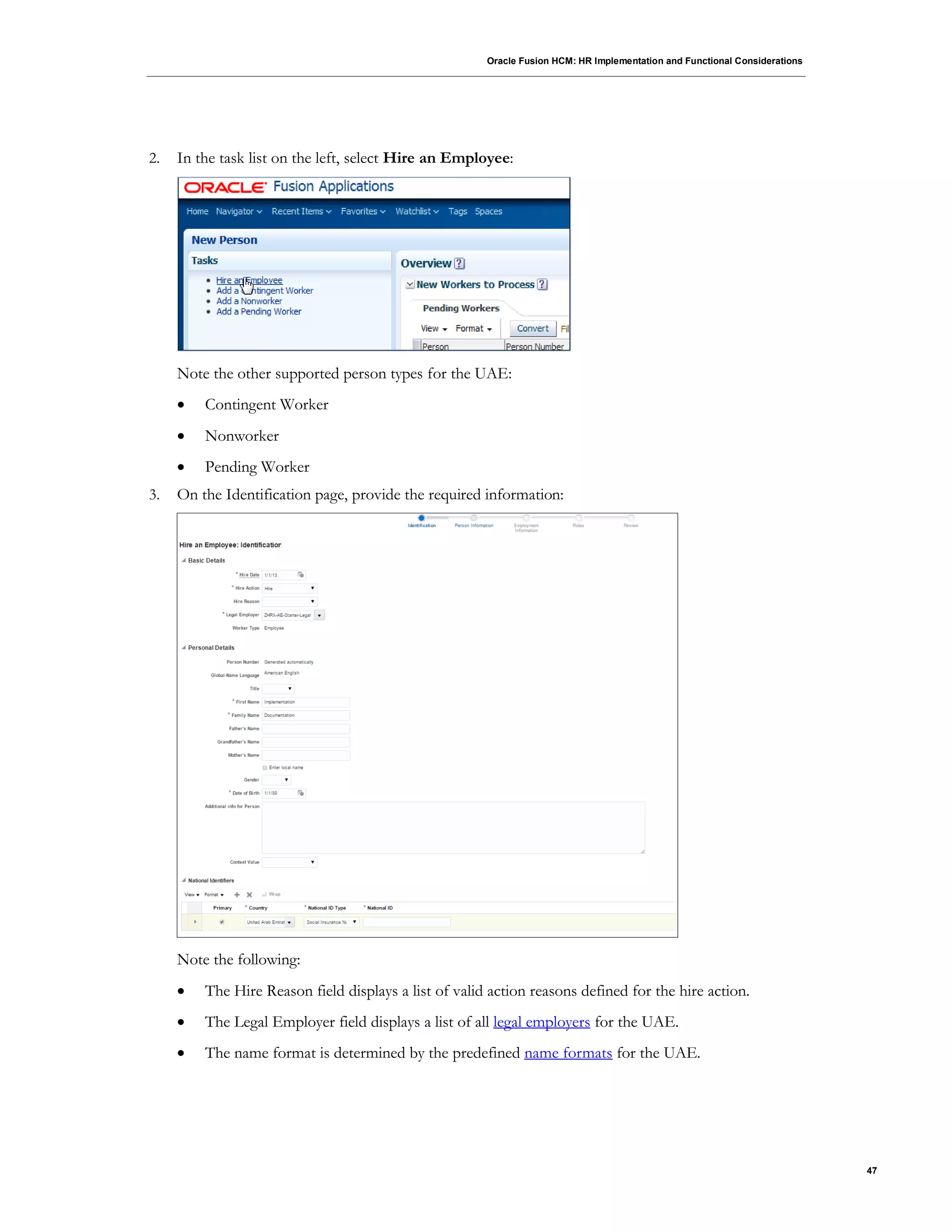 Oracle Fusion HCM: HR Implementation and Functional Considerations
47
2. In the task list on the left, select Hire an Employee:
Note the other supported person types for the UAE:
 Contingent Worker
 Nonworker
 Pending Worker
3. On the Identification page, provide the required information:
Note the following:
 The Hire Reason field displays a list of valid action reasons defined for the hire action.
 The Legal Employer field displays a list of all legal employers for the UAE.
 The name format is determined by the predefined name formats for the UAE.
 