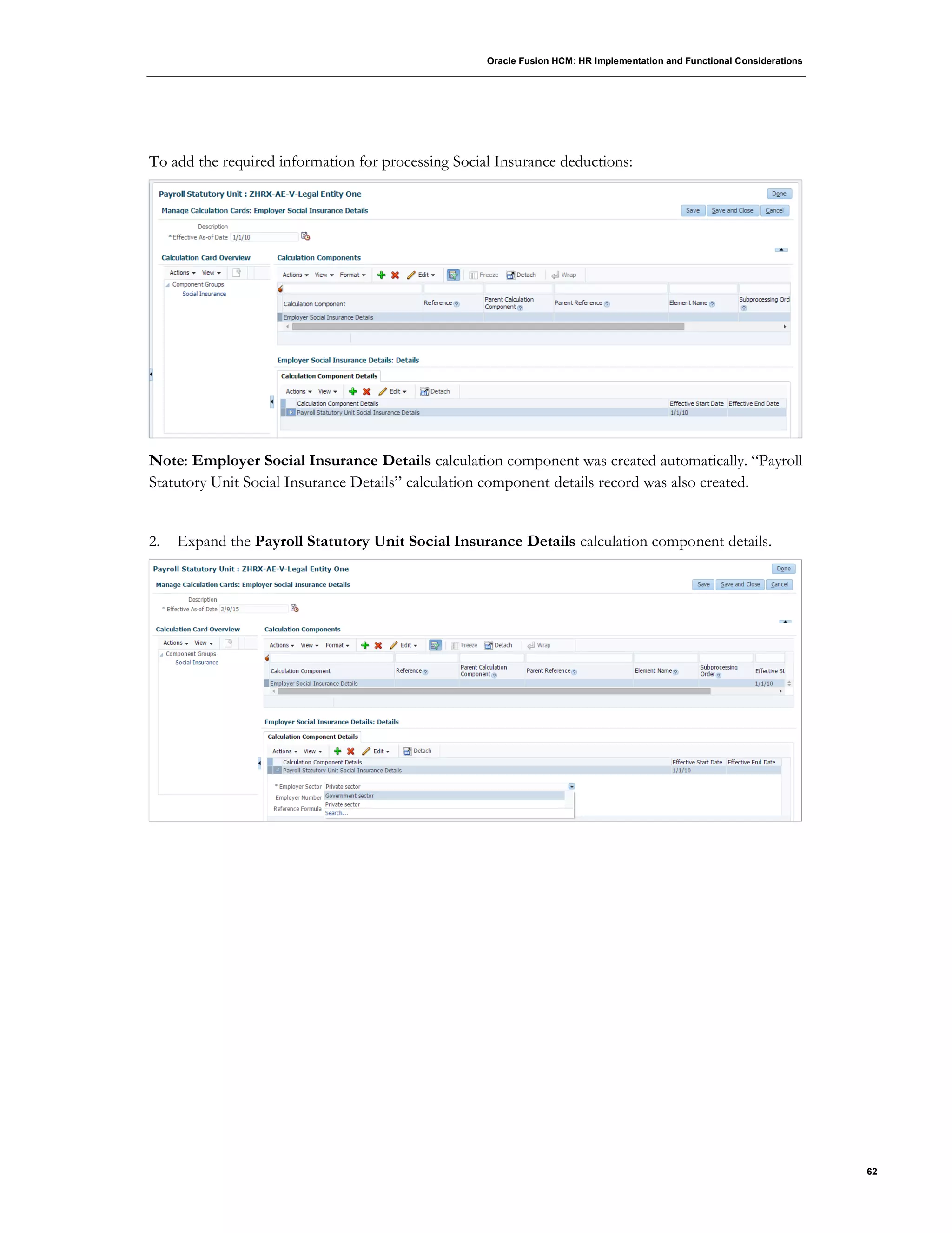 Oracle Fusion HCM: HR Implementation and Functional Considerations
62
To add the required information for processing Social Insurance deductions:
Note: Employer Social Insurance Details calculation component was created automatically. “Payroll
Statutory Unit Social Insurance Details” calculation component details record was also created.
2. Expand the Payroll Statutory Unit Social Insurance Details calculation component details.
 