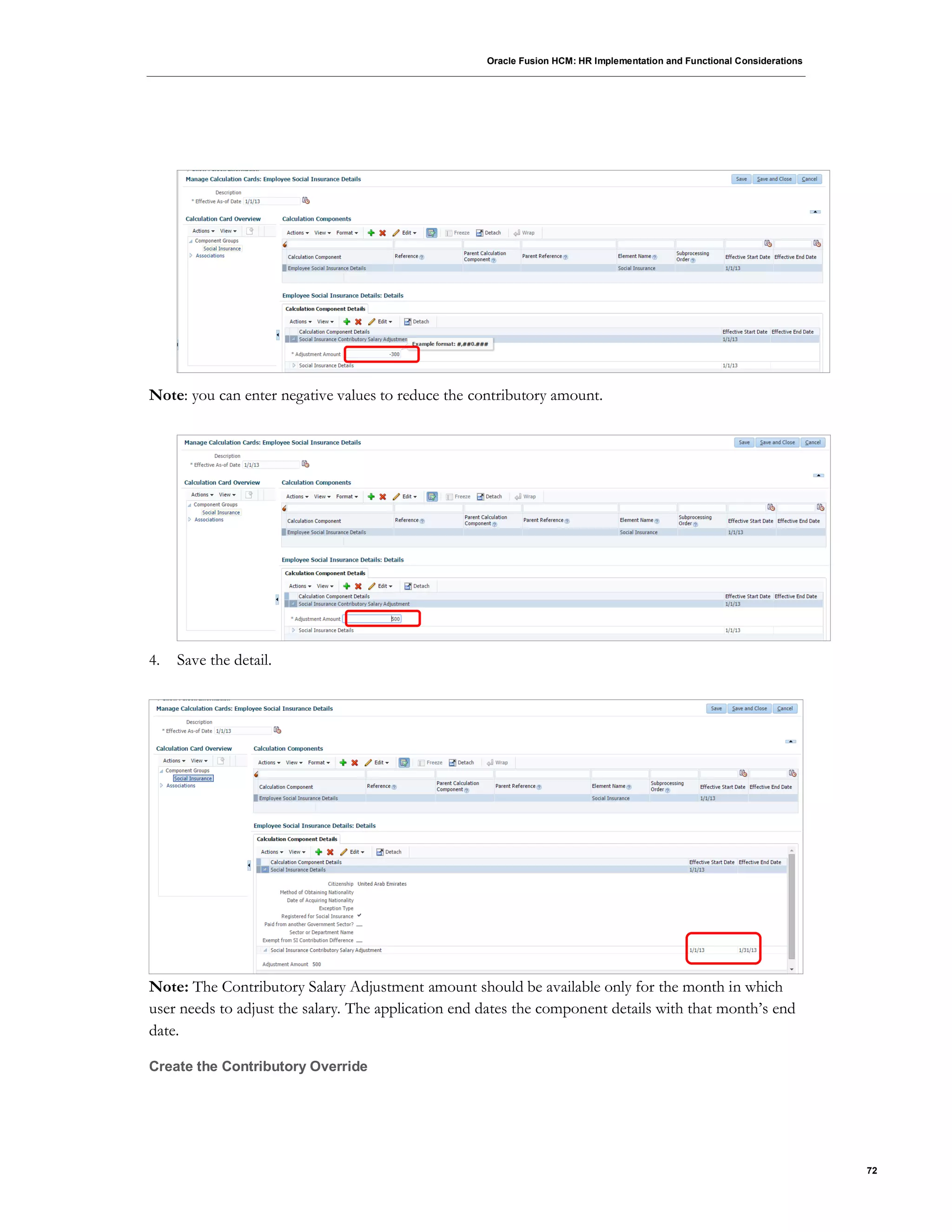 Oracle Fusion HCM: HR Implementation and Functional Considerations
72
Note: you can enter negative values to reduce the contributory amount.
4. Save the detail.
Note: The Contributory Salary Adjustment amount should be available only for the month in which
user needs to adjust the salary. The application end dates the component details with that month’s end
date.
Create the Contributory Override
 