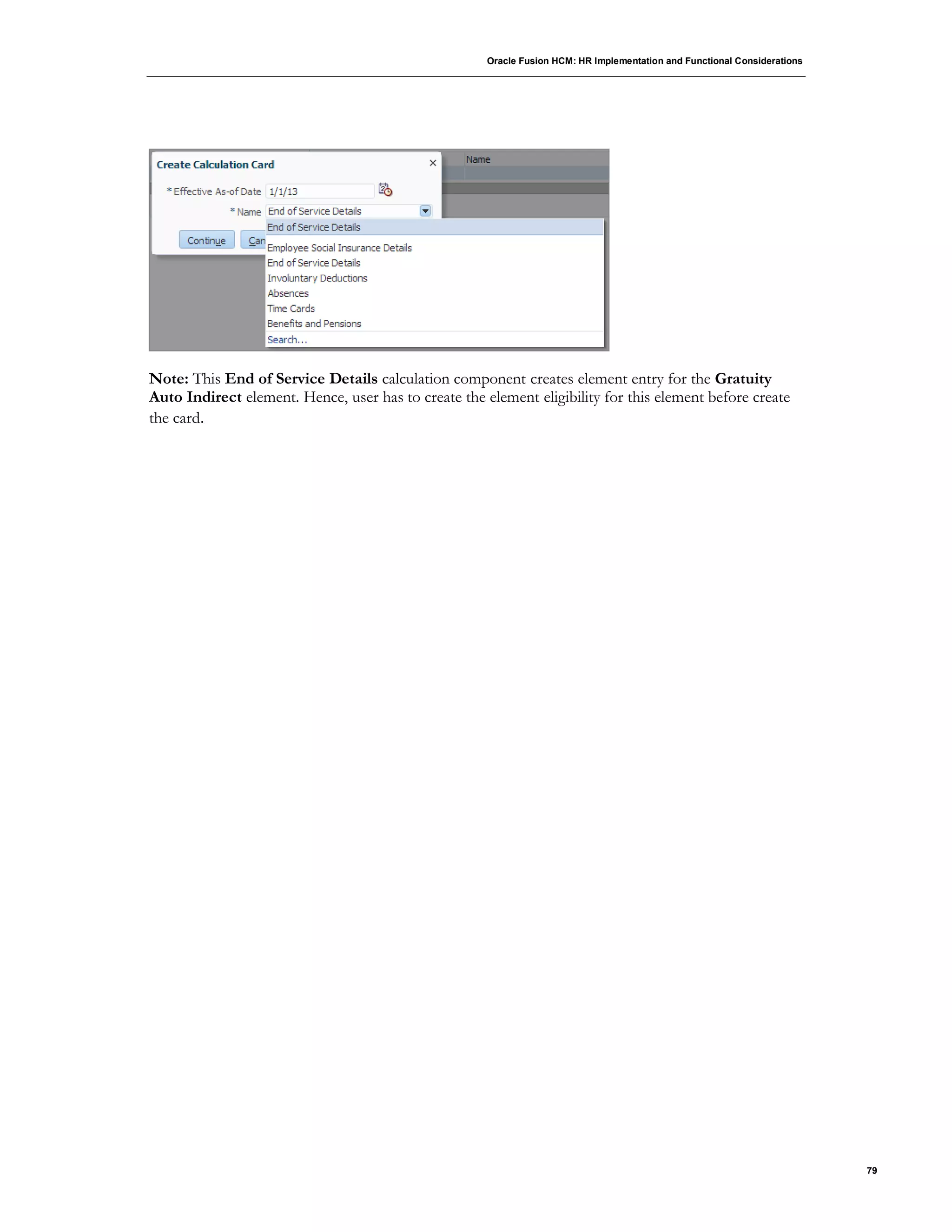 Oracle Fusion HCM: HR Implementation and Functional Considerations
79
Note: This End of Service Details calculation component creates element entry for the Gratuity
Auto Indirect element. Hence, user has to create the element eligibility for this element before create
the card.
 