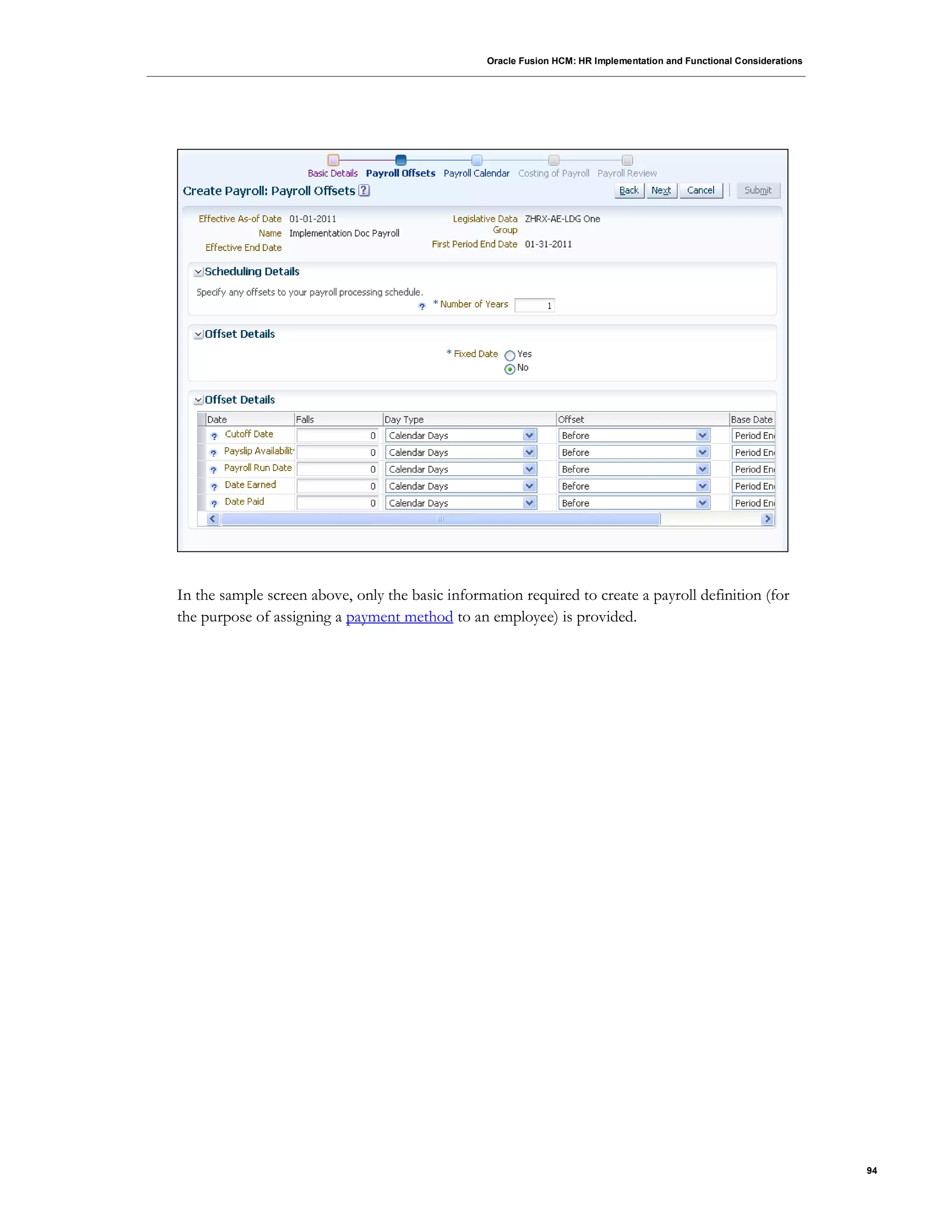 Oracle Fusion HCM: HR Implementation and Functional Considerations
94
In the sample screen above, only the basic information required to create a payroll definition (for
the purpose of assigning a payment method to an employee) is provided.
 