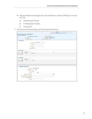 Oracle Fusion HCM: HR Implementation and Functional Considerations
48
 National identifier section displays three national identifiers in National ID Type list of values
for UAE.
 Social Insurance Number
 Civil Registration Number
 Emirates ID
4. On the Person Information page, provide the required information:
 