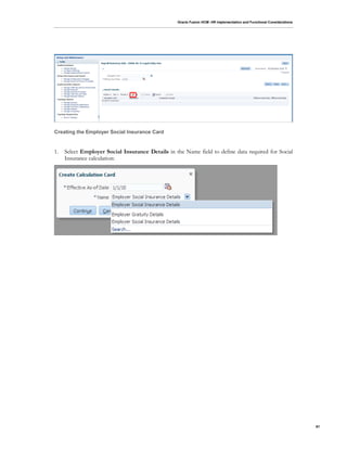 Oracle Fusion HCM: HR Implementation and Functional Considerations
61
Creating the Employer Social Insurance Card
1. Select Employer Social Insurance Details in the Name field to define data required for Social
Insurance calculation:
 