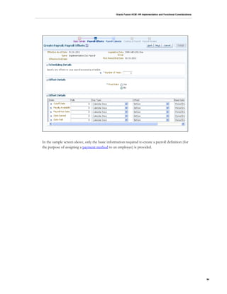Oracle Fusion HCM: HR Implementation and Functional Considerations
94
In the sample screen above, only the basic information required to create a payroll definition (for
the purpose of assigning a payment method to an employee) is provided.
 
