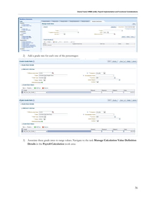 Oracle Fusion HRMS (UAE): Payroll Implementation and Functional Considerations
36
2) Add a grade rate for each one of the percentages:
3) Associate these grade rates to range values. Navigate to the task Manage Calculation Value Definition
Details in the Payroll Calculation work area:
 