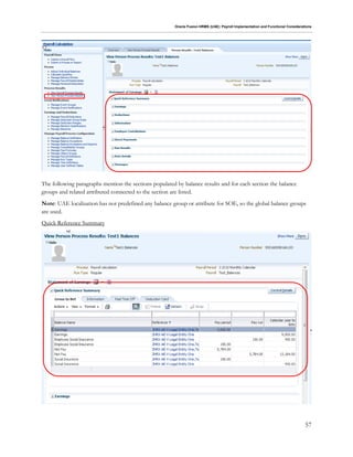Oracle Fusion HRMS (UAE): Payroll Implementation and Functional Considerations
57
The following paragraphs mention the sections populated by balance results and for each section the balance
groups and related attributed connected to the section are listed.
Note: UAE localization has not predefined any balance group or attribute for SOE, so the global balance groups
are used.
Quick Reference Summary
 