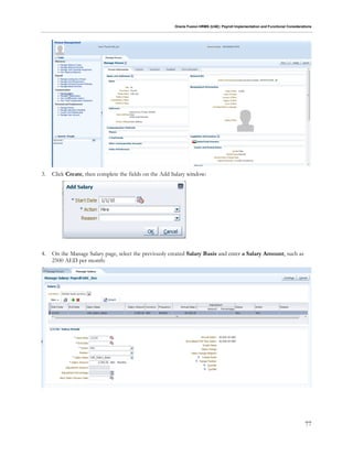 Oracle Fusion HRMS (UAE): Payroll Implementation and Functional Considerations
77
3. Click Create, then complete the fields on the Add Salary window:
4. On the Manage Salary page, select the previously created Salary Basis and enter a Salary Amount, such as
2500 AED per month:
 