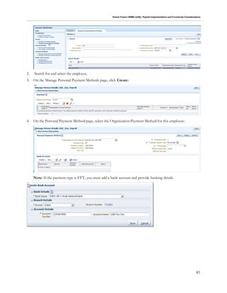 Oracle Fusion HRMS (UAE): Payroll Implementation and Functional Considerations
81
2. Search for and select the employee.
3. On the Manage Personal Payment Methods page, click Create:
4. On the Personal Payment Method page, select the Organization Payment Method for this employee:
Note: If the payment type is EFT, you must add a bank account and provide banking details
 