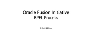 Oracle Fusion Initiative
BPEL Process
Sohail Akhtar
 