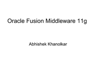 Oracle Fusion Middleware 11g
Abhishek Khanolkar
 