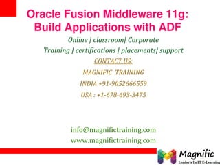 Oracle Fusion Middleware 11g:
Build Applications with ADF
Online | classroom| Corporate
Training | certifications | placements| support
CONTACT US:
MAGNIFIC TRAINING
INDIA +91-9052666559
USA : +1-678-693-3475
info@magnifictraining.com
www.magnifictraining.com
 