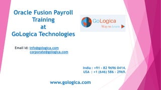 Oracle Fusion Payroll
Training
at
GoLogica Technologies
Email id: info@gologica.com
corporate@gologica.com
India : +91 - 82 9696 0414.
USA : +1 (646) 586 - 2969.
www.gologica.com
 