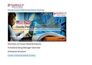 Oracle Fusion SCM Cloud Online Training
Overview on Fusion Cloud & Features
Functional Setup Manager Overview
Enterprise Structure
Create Implementation Project
 