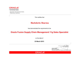 This certifies that



                     Nachiketa Sharma

                 has demonstrated the requirements to be


Oracle Fusion Supply Chain Management 11g Sales Specialist

                             on the date of

                            23 March 2013
 