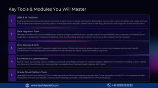 Key Tools & Modules You Will Master
1
OTBI & BI Publisher
Build sophisticated reports that deliver actionable insights. Learn to design pixel-perfect BI Publisher reports with custom templates, and create real-time
OTBI analyses that empower business users to make data-driven decisions. Master report scheduling, distribution, and migration across environments.
2
Data Migration Tools
Become proficient with FBDI (File-Based Data Import) for high-volume bulk data uploads and ADFdi (Spreadsheet Data Loader) for user-friendly Excel-
based data management. Understand validation rules, error handling, and best practices for ensuring data integrity during migration.
3
Web Services & APIs
Master both SOAP and REST integration patterns to connect Fusion with external systems. Learn to consume and expose web services, handle
authentication, manage payloads, and implement error handling for robust, production-ready integrations.
4
Extensions & Customizations
Extend Fusion functionality without modifying core code using Page Composer for UI personalization, Application Composer for adding custom objects
and fields, and Visual Builder for creating entirely new applications that seamlessly integrate with Fusion.
5
Oracle Cloud Platform Tools
Leverage Process Cloud Service (PCS) to model approval workflows and business processes, and Oracle Integration Cloud (OIC) to orchestrate complex
integrations with pre-built adapters, sophisticated mapping capabilities, and comprehensive monitoring tools.
+91 8125323232
www.techleadsit.com
 
