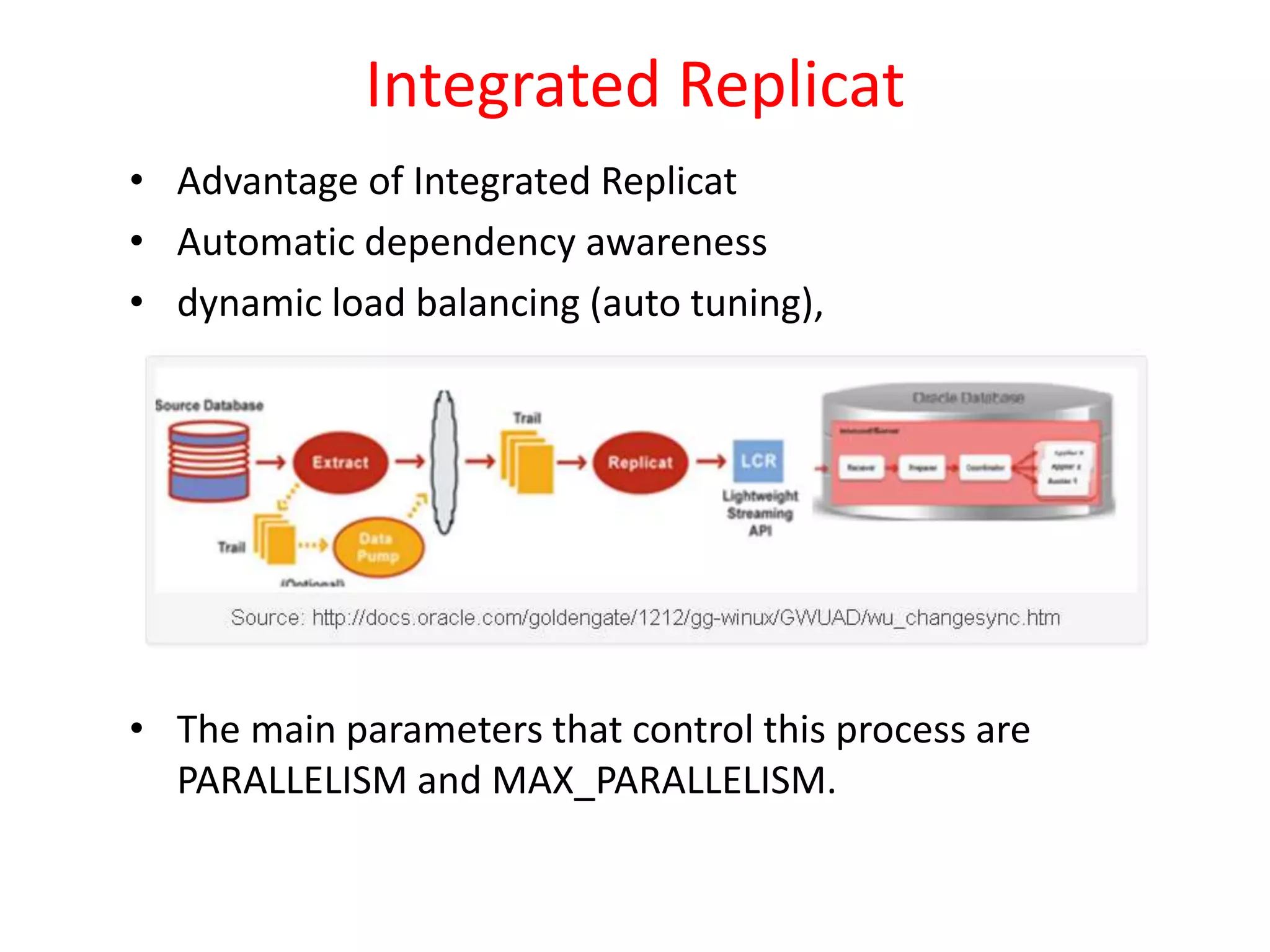 Integrated Replicat
• Advantage of Integrated Replicat
• Automatic dependency awareness
• dynamic load balancing (auto tuning),
• The main parameters that control this process are
PARALLELISM and MAX_PARALLELISM.
 