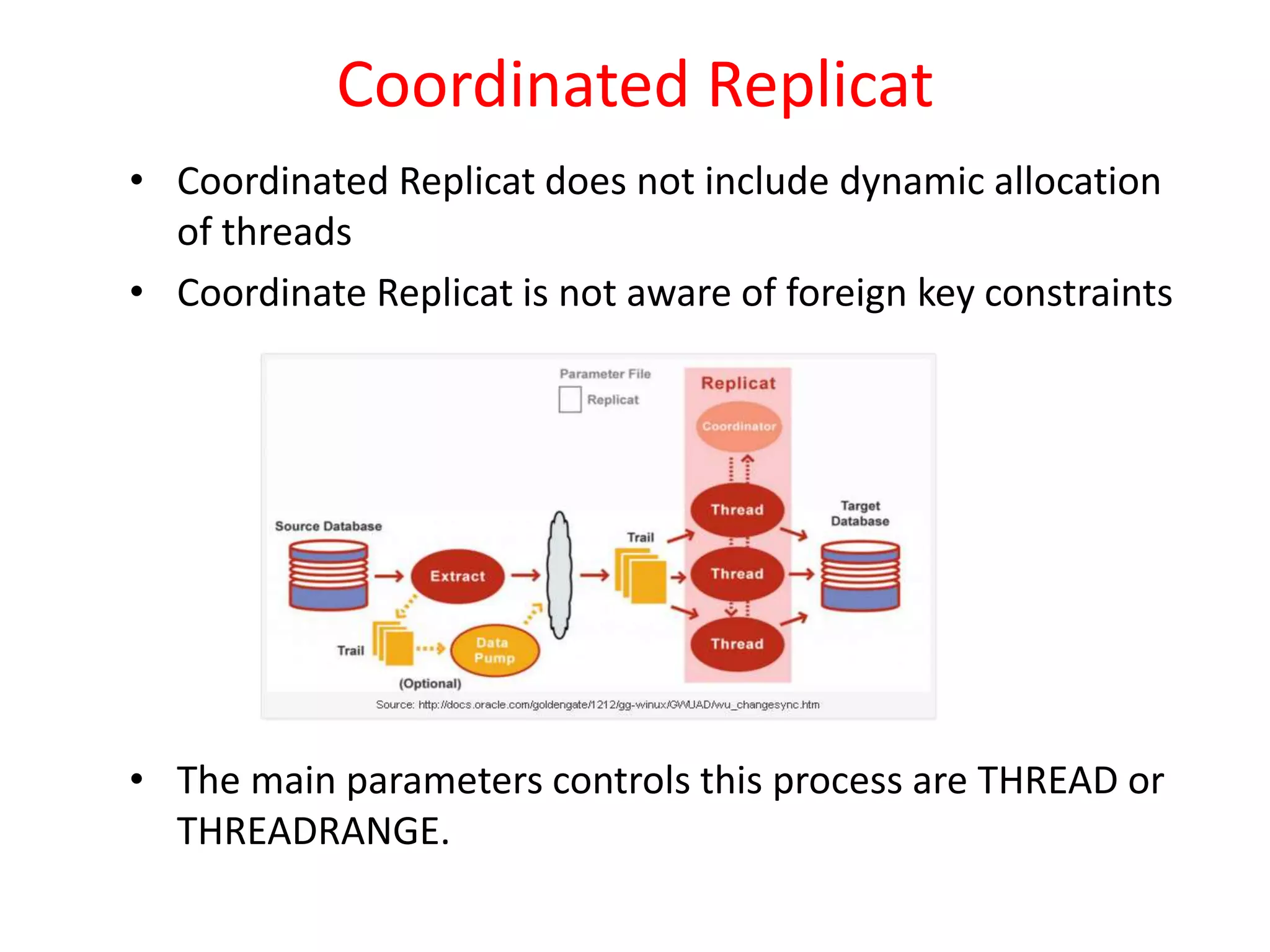 Coordinated Replicat
• Coordinated Replicat does not include dynamic allocation
of threads
• Coordinate Replicat is not aware of foreign key constraints
• The main parameters controls this process are THREAD or
THREADRANGE.
 