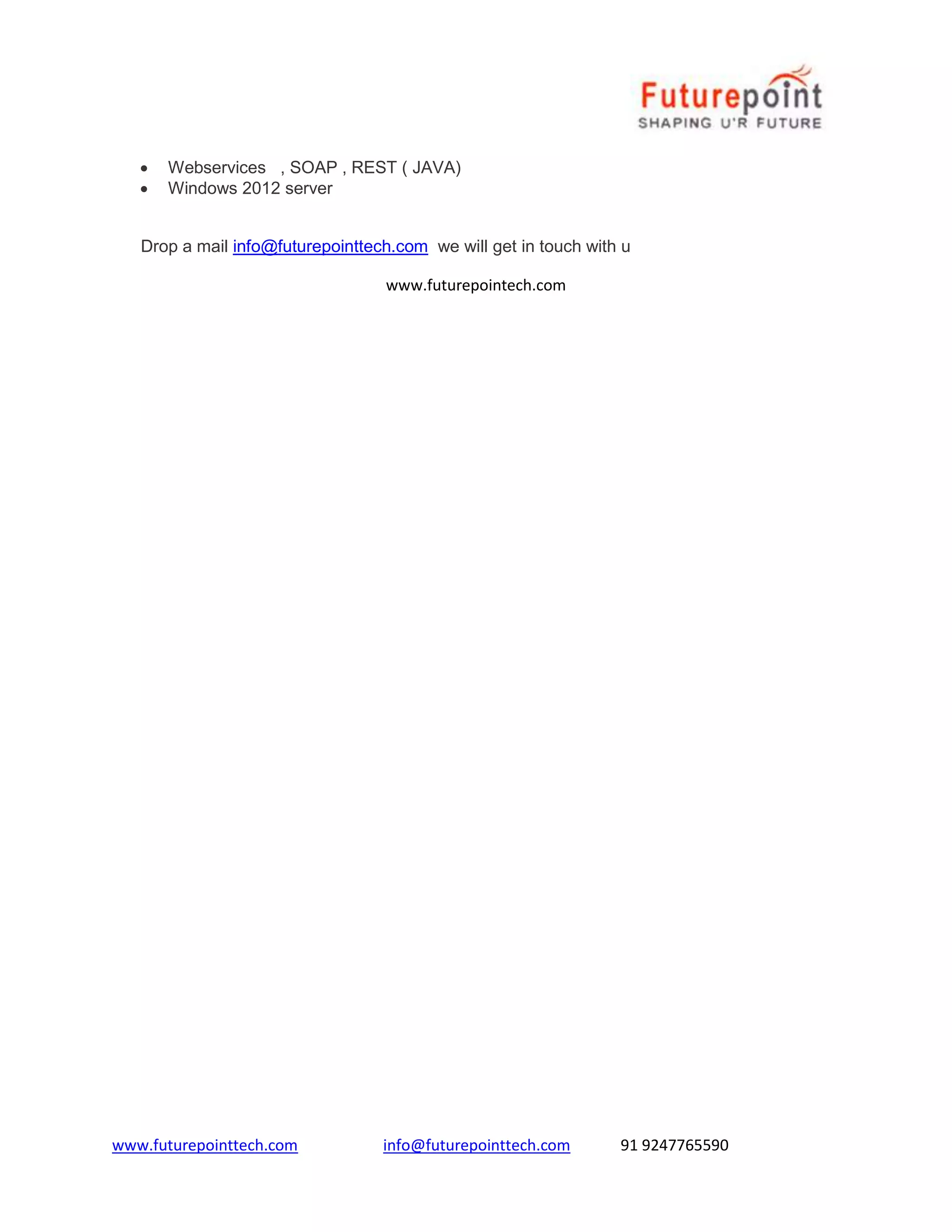 www.futurepointtech.com info@futurepointtech.com 91 9247765590
 Webservices , SOAP , REST ( JAVA)
 Windows 2012 server
Drop a mail info@futurepointtech.com we will get in touch with u
www.futurepointech.com
 