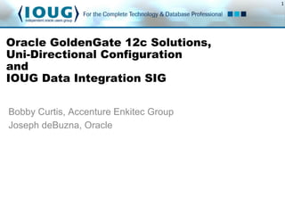 1
Oracle GoldenGate 12c Solutions,
Uni-Directional Configuration
and
IOUG Data Integration SIG
Bobby Curtis, Accenture Enkitec Group
Joseph deBuzna, Oracle
 