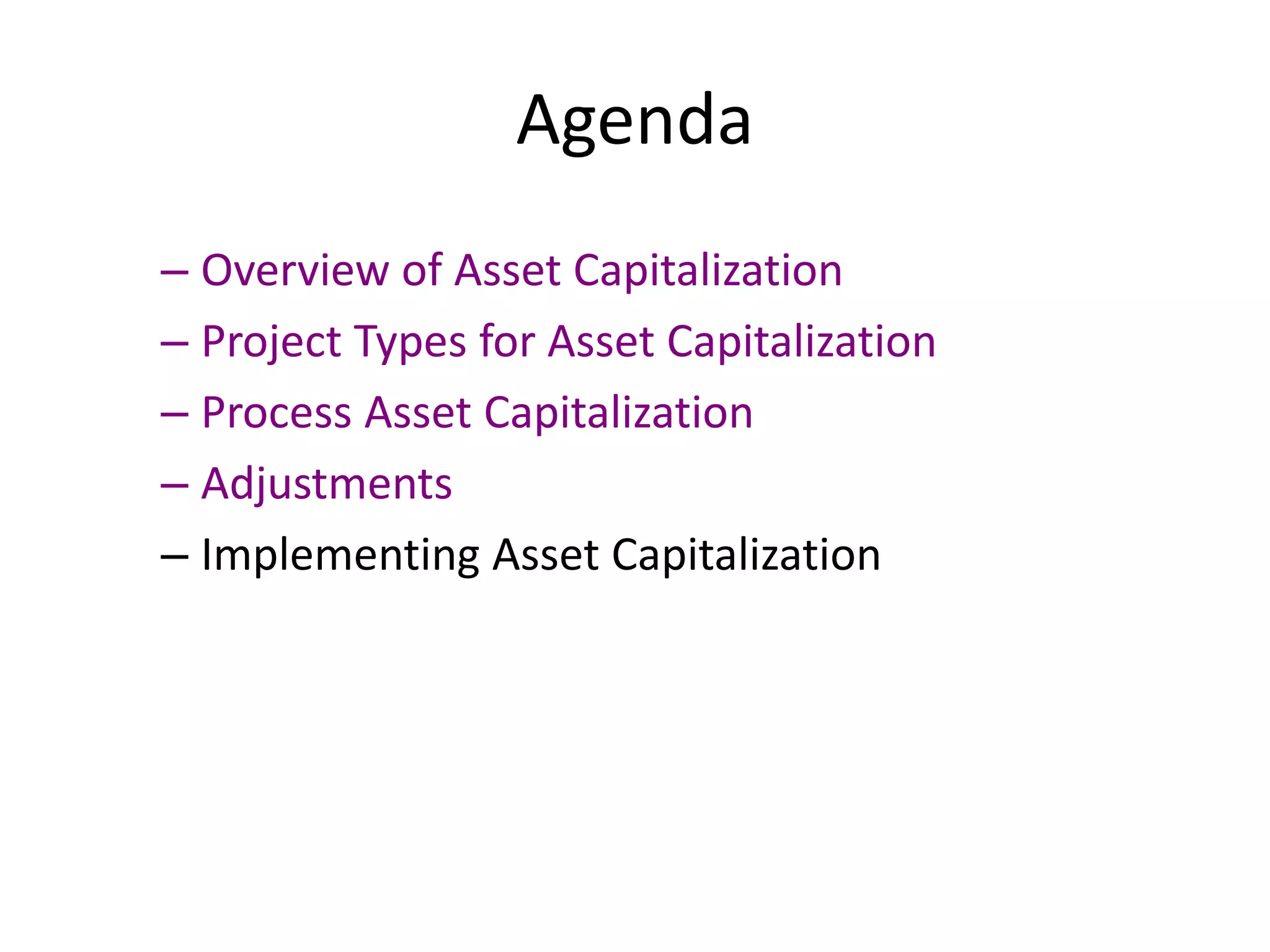 Agenda
– Overview of Asset Capitalization
– Project Types for Asset Capitalization
– Process Asset Capitalization
– Adjustments
– Implementing Asset Capitalization
 