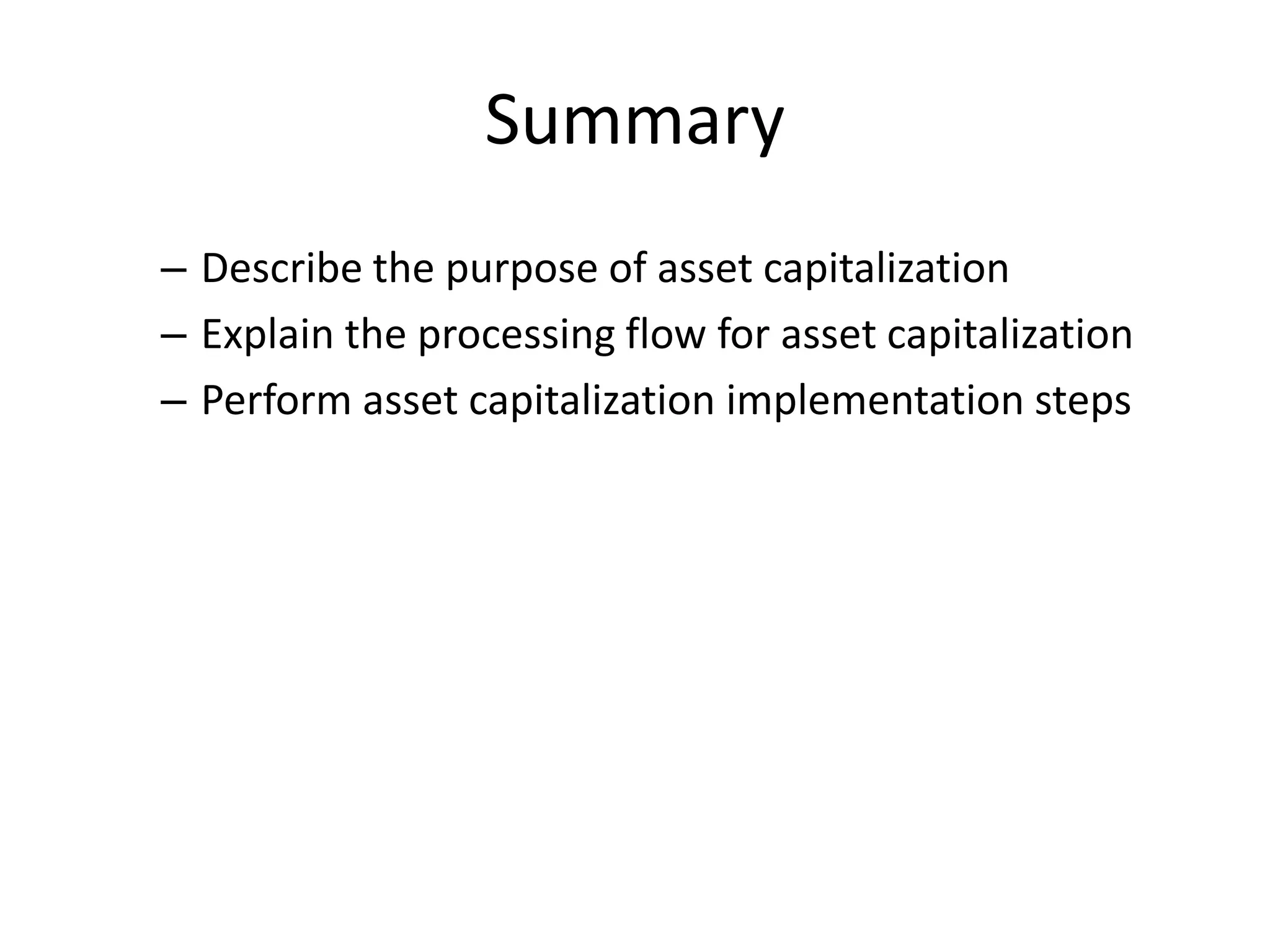 Summary
– Describe the purpose of asset capitalization
– Explain the processing flow for asset capitalization
– Perform asset capitalization implementation steps
 