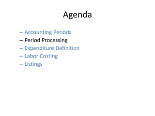 Agenda
– Accounting Periods
– Period Processing
– Expenditure Definition
– Labor Costing
– Listings
 