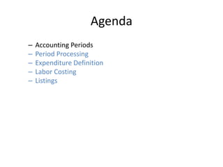 Agenda
– Accounting Periods
– Period Processing
– Expenditure Definition
– Labor Costing
– Listings
 