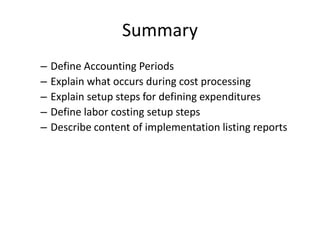 Summary
– Define Accounting Periods
– Explain what occurs during cost processing
– Explain setup steps for defining expenditures
– Define labor costing setup steps
– Describe content of implementation listing reports
 