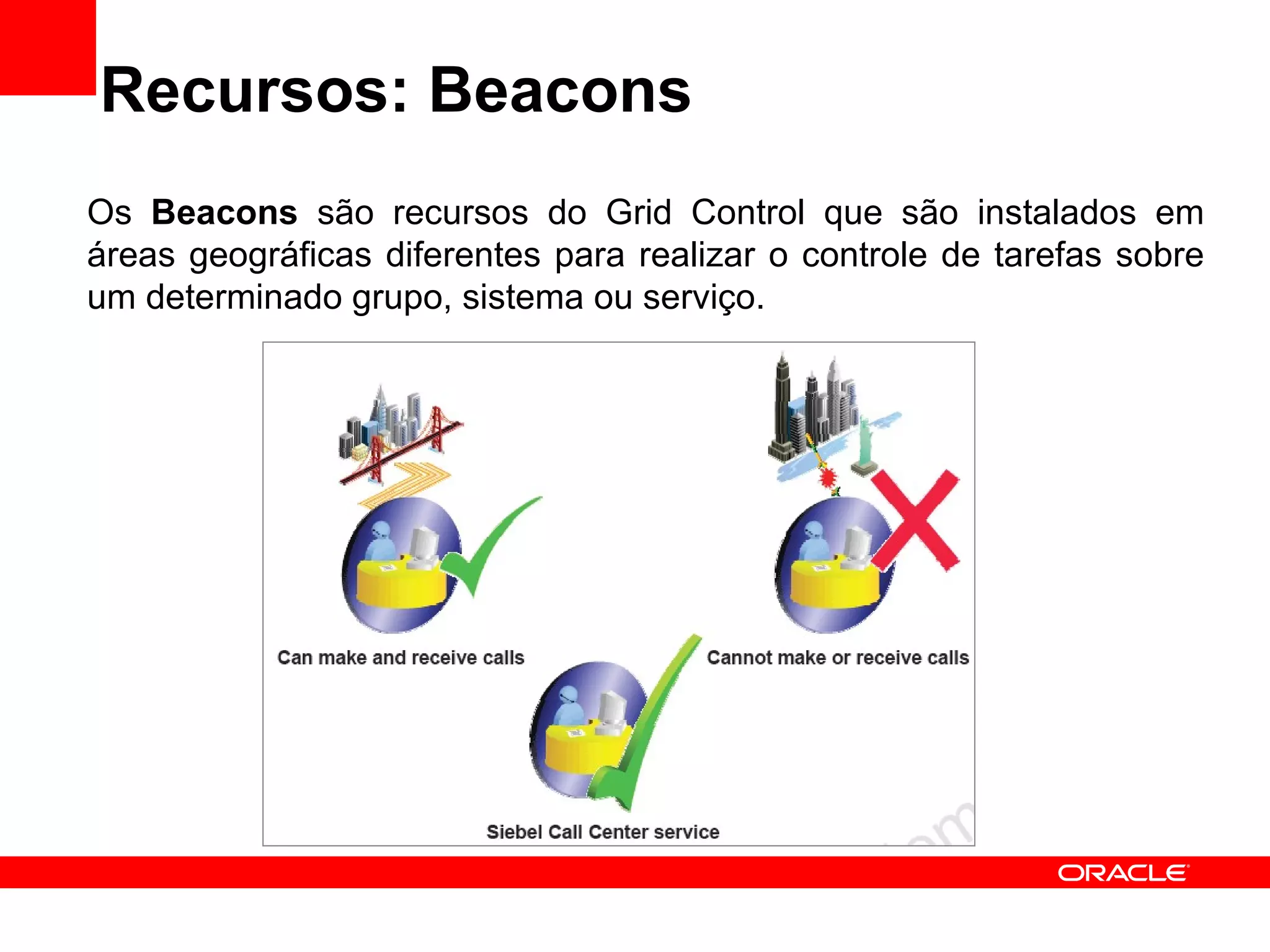 Recursos: Beacons Os  Beacons  são recursos do Grid Control que são instalados em áreas geográficas diferentes para realizar o controle de tarefas sobre um determinado grupo, sistema ou serviço. 