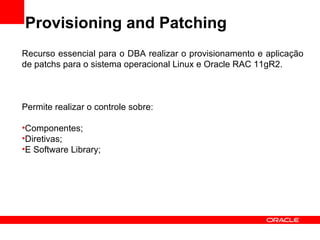 Provisioning and Patching Recurso essencial para o DBA realizar o provisionamento e aplicação de patchs para o sistema operacional Linux e Oracle RAC 11gR2. Permite realizar o controle sobre: Componentes; Diretivas; E Software Library; 