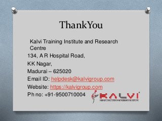 ThankYou
Kalvi Training Institute and Research
Centre
134, A R Hospital Road,
KK Nagar,
Madurai – 625020
Email ID: helpdesk@kalvigroup.com
Website: https://kalvigroup.com
Ph no: +91-9500710004
 