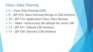 Class-Data Sharing
u 5 - Class Data Sharing (CDS)
u 9 - JEP 250: Store Interned Strings in CDS Archives
u 10 – JEP 310: Application Class-Data Sharing
u 11 - Make -Xshare:auto the default for server VM
u 12 – JEP 341: Default CDS Archives
u 13 – JEP 350: Dynamic CDS Archives
 