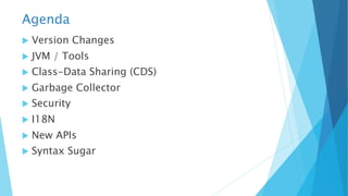 Agenda
u Version Changes
u JVM / Tools
u Class-Data Sharing (CDS)
u Garbage Collector
u Security
u I18N
u New APIs
u Syntax Sugar
 