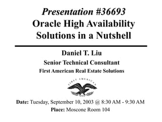 Presentation #36693
Oracle High Availability
Solutions in a Nutshell
Daniel T. Liu
Senior Technical Consultant
First American Real Estate Solutions
Date: Tuesday, September 10, 2003 @ 8:30 AM - 9:30 AM
Place: Moscone Room 104
 