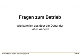 Seite 56Gunther Pippèrr © 2014 http://www.pipperr.de
Fragen zum Betrieb
Wie kann ich das über die Dauer der
Jahre warten?
 