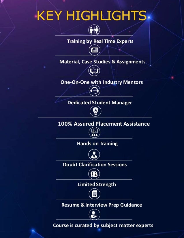 KEY HIGHLIGHTS
Training by Real Time Experts
Material, Case Studies & Assignments
One-On-One with Industry Mentors
Dedicated Student Manager
100% Assured Placement Assistance
Hands on Training
Doubt Clarification Sessions
Limited Strength
Resume & Interview Prep Guidance
Course is curated by subject matter experts
 