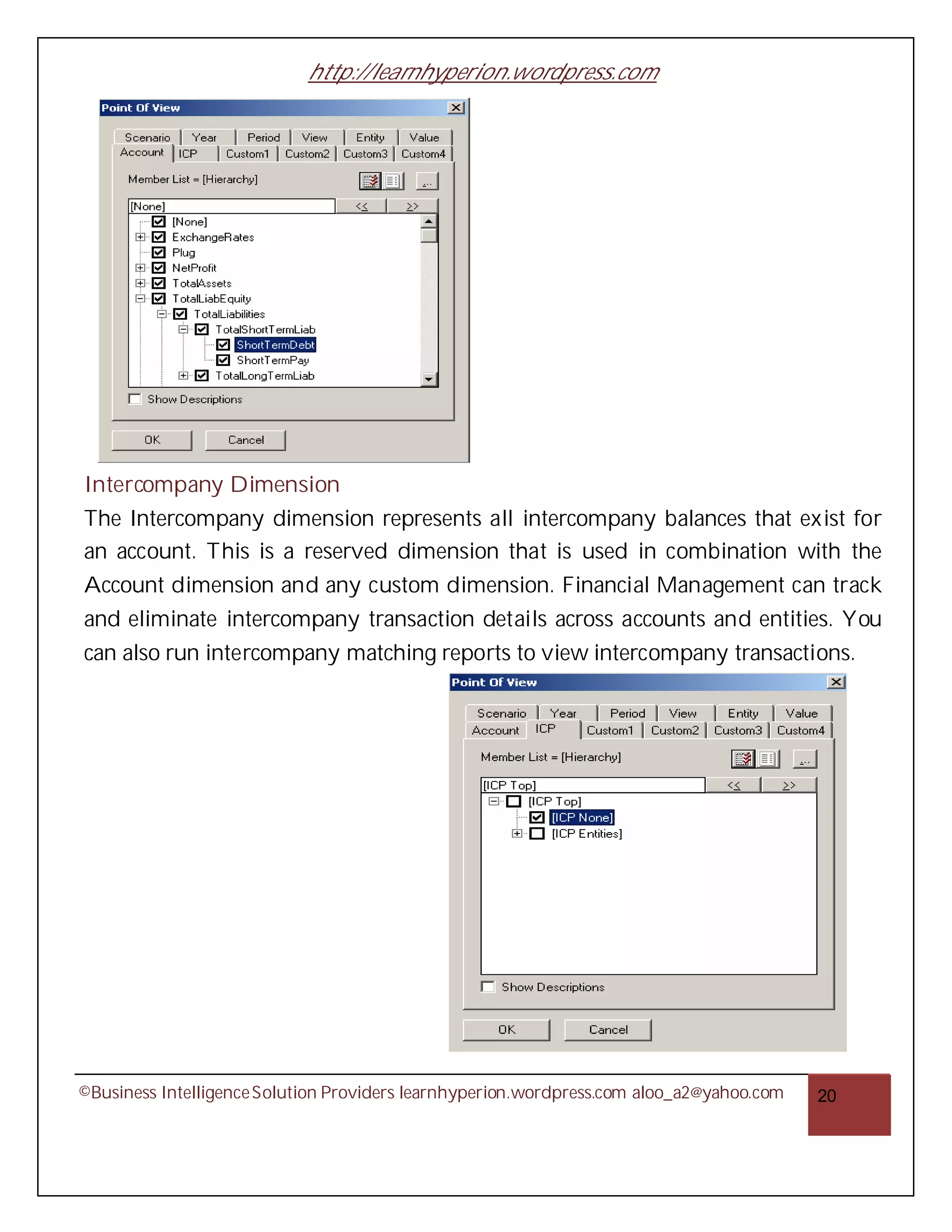http://learnhyperion.wordpress.com




Intercompany Dimension
The Intercompany dimension represents all intercompany balances that exist for
an account. This is a reserved dimension that is used in combination with the
Account dimension and any custom dimension. Financial Management can track
and eliminate intercompany transaction details across accounts and entities. You
can also run intercompany matching reports to view intercompany transactions.




©Business Intelligence Solution Providers learnhyperion.wordpress.com aloo_a2@yahoo.com   20
 