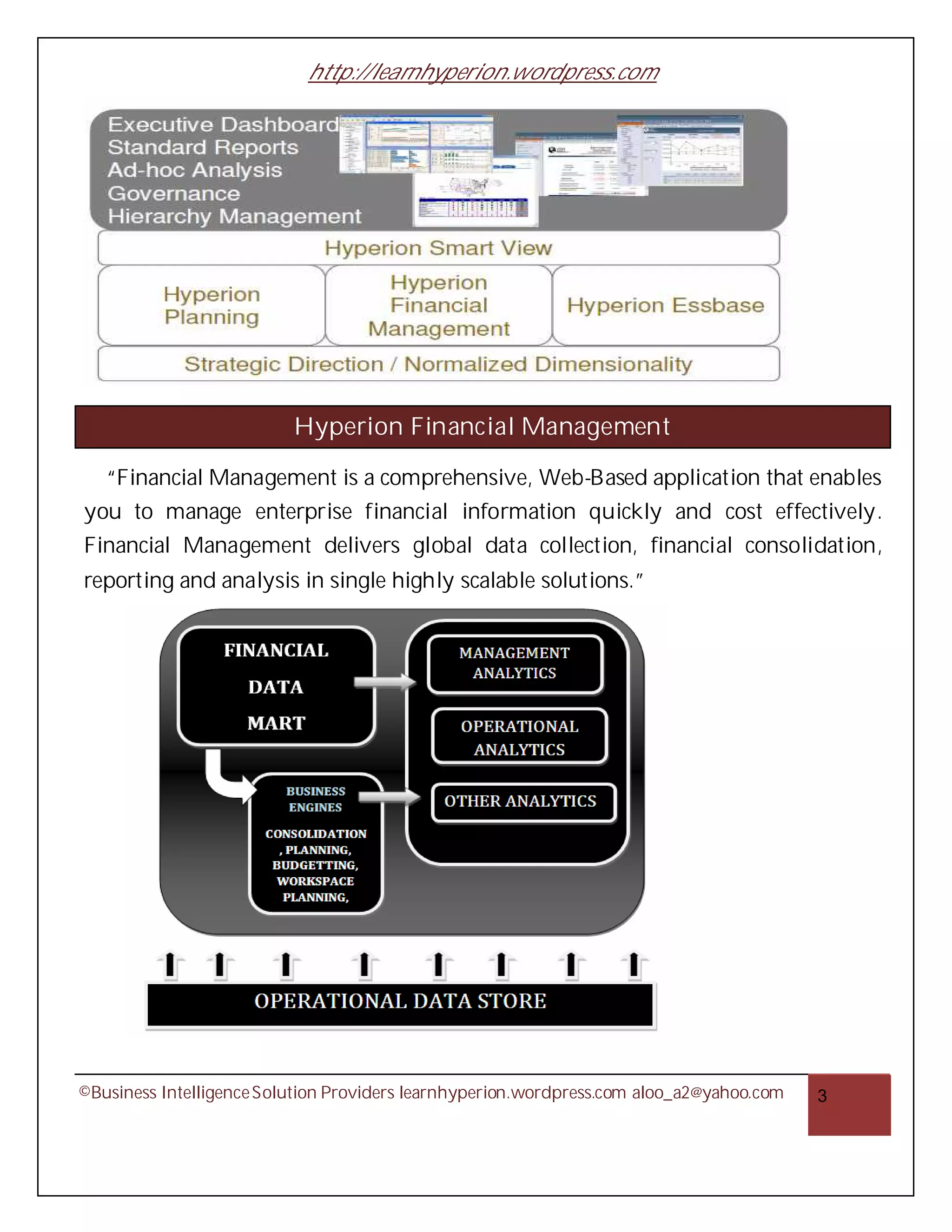 http://learnhyperion.wordpress.com




                          Hyperion Financial Management

   “Financial Management is a comprehensive, Web-Based application that enables
you to manage enterprise financial information quickly and cost effectively.
Financial Management delivers global data collection, financial consolidation,
reporting and analysis in single highly scalable solutions.”




                                       HFM excels at:




©Business Intelligence Solution Providers learnhyperion.wordpress.com aloo_a2@yahoo.com   3
 