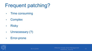 Frequent patching?
• Time consuming
• Complex
• Risky
• Unnecessary (?)
• Error-prone
05.12.2018
Effective Oracle Home Management
#UKOUG_Tech18
12
 