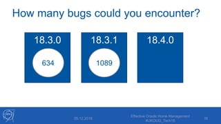 How many bugs could you encounter?
05.12.2018
Effective Oracle Home Management
#UKOUG_Tech18
16
18.3.0 18.3.1 18.4.0
634 1089
 