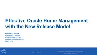Effective Oracle Home Management
with the New Release Model
Ludovico Caldara
Computing Engineer
IT Department, CERN
ludovico.caldara@cern.ch
@ludodba
05.12.2018
Effective Oracle Home Management
#UKOUG_Tech18
2
 