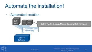 Automate the installation!
• Automated creation
05.12.2018
Effective Oracle Home Management
#UKOUG_Tech18
28
Soft
ware Patch Patch
Patched
Software
• runInstaller -silent
• opatch apply
https://github.com/MarisElsins/getMOSPatch
 