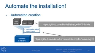 Automate the installation!
• Automated creation
05.12.2018
Effective Oracle Home Management
#UKOUG_Tech18
29
Soft
ware Patch Patch
Patched
Software
• runInstaller -silent
• opatch apply
https://github.com/MarisElsins/getMOSPatch
https://github.com/ilmarkerm/ansible-oracle-home-mgmt
 