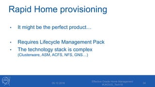 Rapid Home provisioning
• It might be the perfect product…
• Requires Lifecycle Management Pack
• The technology stack is complex
(Clusterware, ASM, ACFS, NFS, GNS…)
05.12.2018
Effective Oracle Home Management
#UKOUG_Tech18
34
 