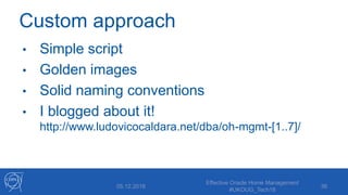 Custom approach
• Simple script
• Golden images
• Solid naming conventions
• I blogged about it!
http://www.ludovicocaldara.net/dba/oh-mgmt-[1..7]/
05.12.2018
Effective Oracle Home Management
#UKOUG_Tech18
36
 