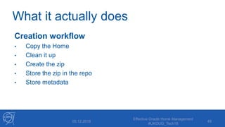 What it actually does
Creation workflow
• Copy the Home
• Clean it up
• Create the zip
• Store the zip in the repo
• Store metadata
Effective Oracle Home Management
#UKOUG_Tech18
4905.12.2018
 