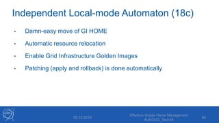 Independent Local-mode Automaton (18c)
• Damn-easy move of GI HOME
• Automatic resource relocation
• Enable Grid Infrastructure Golden Images
• Patching (apply and rollback) is done automatically
05.12.2018
Effective Oracle Home Management
#UKOUG_Tech18
60
 