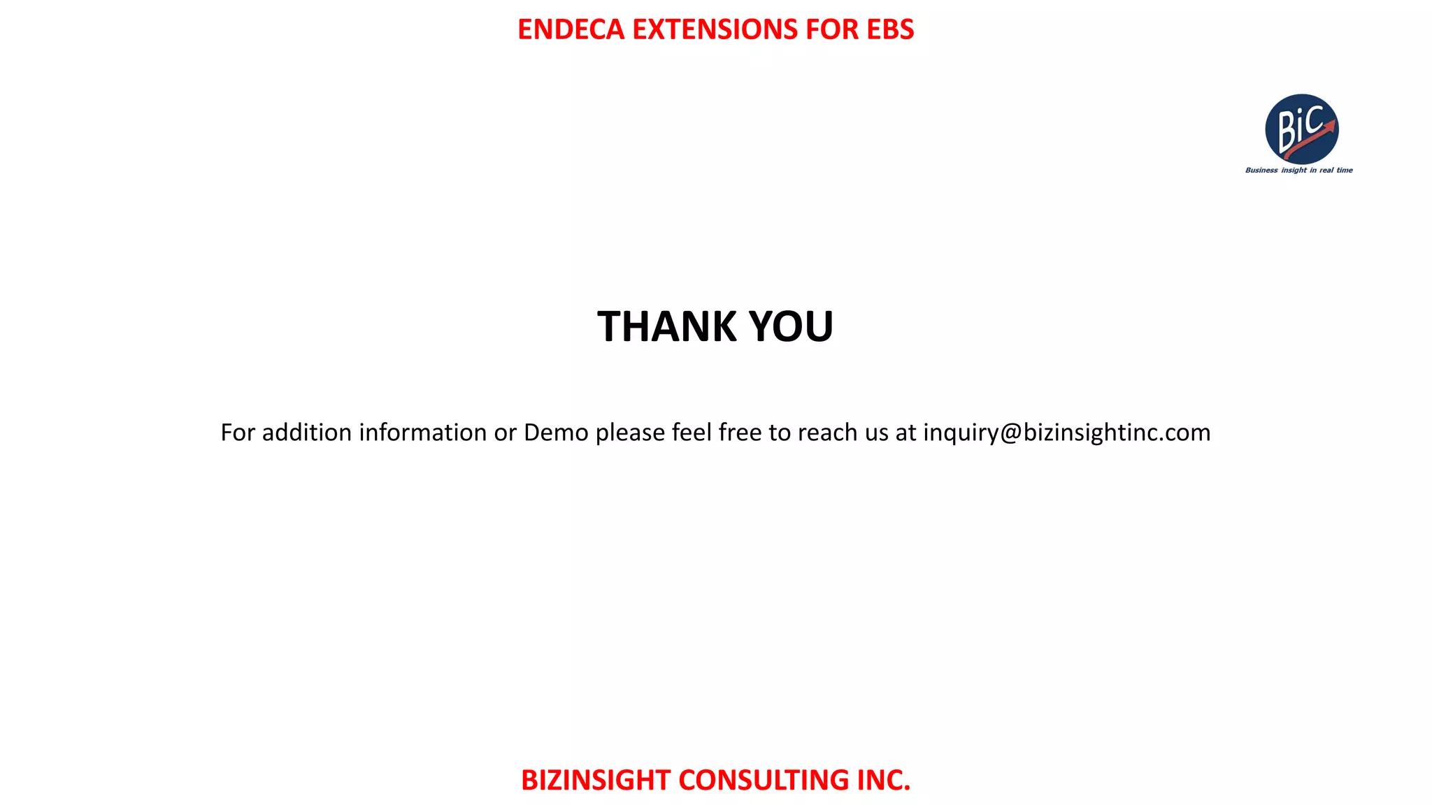ENDECA EXTENSIONS FOR EBS
BIZINSIGHT CONSULTING INC.
THANK YOU
For addition information or Demo please feel free to reach us at inquiry@bizinsightinc.com
 